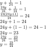 y+\frac{1}{24}=1\\\frac{24y}{24}+\frac{1}{24}=1\\\frac{24(24y+1)}{24}=24\\24y+1=24\\24y+(1-1)=24-1\\24y=23\\\frac{24y}{24}=\frac{23}{24}\\y=\frac{23}{24}