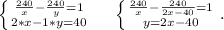 \left \{ {{ \frac{240}{x}-{\frac{240}{y} =1} \atop {2*x-1*y=40} \right. \ \ \ \ \left \{ {{\frac{240}{x}-\frac{240}{2x-40} =1 } \atop {y=2x-40}} \right. .