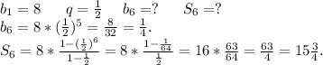 b_1=8\ \ \ \ \ q=\frac{1}{2}\ \ \ \ b_6=?\ \ \ \ \ S_6=?\\b_6=8*(\frac{1}{2})^5=\frac{8}{32}=\frac{1}{4}.\\S_6=8*\frac{1-(\frac{1}{2})^6 }{1-\frac{1}{2} } =8*\frac{1-\frac{1}{64} }{\frac{1}{2} } =16*\frac{63}{64}=\frac{63}{4}=15\frac{3}{4}.