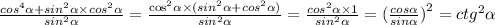 \frac{ {cos}^{4} \alpha + {sin}^{2} \alpha \times {cos}^{2} \alpha }{ {sin}^{2} \alpha } = \frac{ { \cos }^{2} \alpha \times ( {sin}^{2} \alpha + {cos}^{2} \alpha )}{ {sin}^{2} \alpha } = \frac{ {cos}^{2} \alpha \times 1}{ {sin}^{2} \alpha } = {( \frac{cos \alpha }{sin \alpha }) }^{2} = {ctg}^{2} \alpha