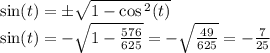 \sin(t) = \pm \sqrt{1 - \cos {}^{2} (t) } \\ \sin(t) = - \sqrt{1 - \frac{576}{625} } = - \sqrt{ \frac{49}{625} } = - \frac{7}{25}