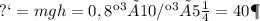 Е п = mgh=0,8 кг × 10 Н/кг × 5 м = 40 Дж