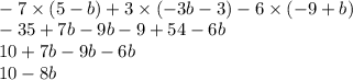 \\ - 7 \times (5 - b) + 3 \times ( - 3b - 3) - 6 \times ( - 9 + b) \\ - 35 + 7b - 9b - 9 + 54 - 6b \\ 10 + 7b - 9b - 6b \\ 10 - 8b