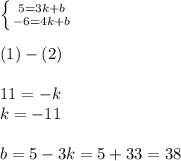 \left \{ {{5 = 3k + b} \atop { - 6 = 4k + b} } \right. \\ \\ (1) - (2) \\ \\ 11 = - k \\ k = - 11 \\ \\ b = 5 - 3k = 5 + 33 = 38