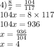 4) \frac{8}{x} = \frac{104}{117} \\ 104x = 8 \times 117 \\ 104 x =936 \\ x = \frac{936}{104} \\ x = 4