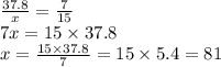 \frac{37.8}{x} = \frac{7}{15} \\ 7x = 15 \times 37.8 \\ x = \frac{15 \times 37.8}{7} = 15 \times 5.4 = 81