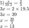 5) \frac{x}{19.5} = \frac{2}{3} \\ 3x = 2 \times 19.5 \\ 3x = 39 \\ x = \frac{39}{3} \\ x = 13