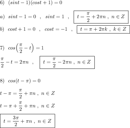 6)\ \ (sint-1)(cost+1)=0\\\\a)\ \ sint-1=0\ \ ,\ \ sint=1\ \ ,\ \ \boxed{\ t=\dfrac{\pi}{2}+2\pi n\ ,\ n\in Z\ }\\\\b)\ \ cost+1=0\ \ ,\ \ cost=-1\ \ ,\ \ \boxed{\ t=\pi +2\pi k\ ,\ k\in Z\ }\\\\\\7)\ \ cos\Big(\dfrac{\pi}{2} -t\Big)=1\\\\\dfrac{\pi}{2}-t=2\pi n\ \ ,\ \ \ \boxed{\ t=\dfrac{\pi}{2}-2\pi n\ ,\ n\in Z\ }\\\\\\8)\ \ cos(t-\pi )=0\\\\t-\pi =\dfrac{\pi}{2}+\pi n\ ,\ n\in Z\\\\t=\pi +\dfrac{\pi}{2}+\pi n\ ,\ n\in Z\\\\\boxed{\ t=\dfrac{3\pi }{2}+\pi n\ ,\ n\in Z\ }