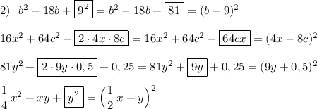 2)\ \ b^2-18b+\boxed{9^2}= b^2-18b+\boxed{81}=(b-9)^2\\\\16x^2+64c^2-\boxed{2\cdot 4x\cdot 8c}=16x^2+64c^2-\boxed{64cx}=(4x-8c)^2\\\\81y^2+\boxed{2\cdot 9y\cdot 0,5}+0,25=81y^2+\boxed{9y}+0,25=(9y+0,5)^2\\\\\dfrac{1}{4}\, x^2+xy+\boxed{y^2}=\Big(\dfrac{1}{2}\, x+y\Big)^2