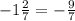 - 1 \frac{2}{7} = - \frac{9}{7}