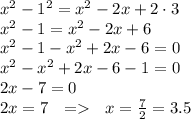 \small{x^{2} - 1^{2} = {x}^{2} - 2x + 2 \cdot3} \\ \small{x^{2} - 1 = {x}^{2} - 2x + 6} \\ \small{x^{2} - 1 - {x}^{2} + 2x - 6} = 0 \\ \small{ \cancel{x^{2}} - \cancel{x^{2}} + 2x - 6 - 1} = 0 \\ 2x - 7 = 0 \\ 2x = 7 \: \: \: = \: \: \: x = \frac{7}{2} = 3.5