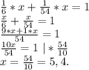 \frac{1}{6}*x+\frac{1}{54}*x=1\\\frac{x}{6}+\frac{x}{54}=1\\\frac{9*x+1*x}{54}=1\\\frac{10x}{54} =1\ |*\frac{54}{10} \\ x=\frac{54}{10}=5,4.