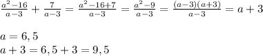 \frac{a^2-16}{a-3}+\frac{7}{a-3}=\frac{a^2-16+7}{a-3}=\frac{a^2-9}{a-3}=\frac{(a-3)(a+3)}{a-3}=a+3\\\\a=6,5\\a+3=6,5+3=9,5