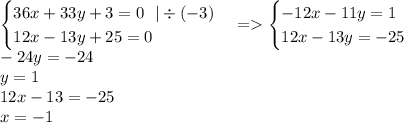 \begin {cases}36x + 33y + 3 = 0 \: \: \: | \div ( - 3)\\ 12x - 13y + 25 = 0\end {cases} = \begin {cases} - 12x - 11y = 1 \\ 12x - 13y = - 25\end {cases} \\ - 24y = - 24 \\ y = 1 \\ 12x - 13 = - 25 \\ x = - 1