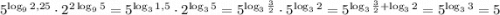 5^{\log_92,25}\cdot 2^{2\log_95}=5^{\log_3 1,5}\cdot 2^{\log_3 5}=5^{\log_3\frac{3}{2}}\cdot 5^{\log_3 2}=5^{\log_3\frac{3}{2}+\log_3 2}=5^{\log_3 3}=5