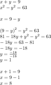 x + y = 9 \\ {x}^{2} - {y}^{2} = 63 \\ \\ x = 9 - y \\ \\ (9 - y {)}^{2} - {y}^{2} = 63 \\ 81 - 18y + {y}^{2} - {y}^{2} = 63 \\ - 18y = 63 - 81 \\ - 18y = - 18 \\ y = \frac{ - 18}{ - 18} \\ y = 1 \\ \\ x + 1 = 9 \\ x = 9 - 1 \\ x = 8