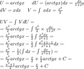 U = arctgx \: \: \: \: \: \: \: dU = (arctgx)dx = \frac{dx}{1 + {x}^{2} } \\ dV = xdx \: \: \: \: \: \: V = \int\limits \: xdx = \frac{ {x}^{2} }{2} \\ \\ UV- \int\limits \: VdU = \\ = \frac{ {x}^{2} }{2} arctgx - \int\limits \frac{ {x}^{2} }{2} \times \frac{dx}{1 + {x}^{2} } = \\ = \frac{ {x}^{2} }{2} arctgx - \frac{1}{2} \int\limits \frac{ {x}^{2} dx}{ {x}^{2} + 1} = \\ = \frac{ {x}^{2} }{2}arctgx - \frac{1}{2} \int\limits \frac{ {x}^{2} + 1 - 1 }{ {x}^{2} + 1} dx = \\ = \frac{ {x}^{2} }{2} - \frac{1}{2} (\int\limits dx - \int\limits \frac{dx}{x {}^{2} + 1} ) = \\ = \frac{ {x}^{2} }{2} arctgx - \frac{x}{2} + \frac{1}{2} arctgx + C = \\ = \frac{ {x}^{2} + 1 }{2} arctgx - \frac{x}{2} + C