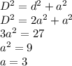 D {}^{2} = d {}^{2} + a {}^{2} \\ {D}^{2} = 2 {a}^{2} + {a}^{2} \\ 3 {a}^{2} = 27 \\ {a}^{2} = 9 \\ a = 3