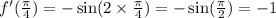 f'( \frac{\pi}{4} ) = - \sin(2 \times \frac{\pi}{4} ) = - \sin( \frac{\pi}{2} ) = - 1 \\