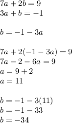 7a + 2b = 9 \\ 3a + b = - 1 \\ \\ b = - 1 - 3a \\ \\ 7a + 2( - 1 - 3a) = 9 \\ 7a - 2 - 6a = 9 \\ a = 9 + 2 \\ a = 11 \\ \\ b = - 1 - 3(11) \\ b = - 1 - 33 \\ b = - 34