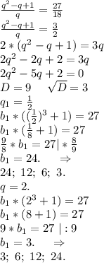 \frac{q^2-q+1}{q}=\frac{27}{18} \\\frac{q^2-q+1}{q}=\frac{3}{2}\\2*(q^2-q+1)=3q\\2q^2-2q+2=3q\\2q^2-5q+2=0\\D=9\ \ \ \ \sqrt{D}=3\\q_1=\frac{1}{2} \\b_1*((\frac{1}{2})^3+1)=27\\b_1*(\frac{1}{8}+1)=27\\\frac{9}{8}*b_1=27 |*\frac{8}{9} \\b_1=24.\ \ \ \ \Rightarrow\\24;\ 12;\ 6;\ 3.\\q=2.\\b_1*(2^3+1)=27\\b_1*(8+1)=27\\9*b_1=27\ |:9\\b_1=3.\ \ \ \ \Rightarrow\\3;\ 6;\ 12;\ 24.