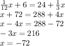 \frac{1}{12} x + 6 = 24 + \frac{1}{3} x \\ x + 72 = 288 + 4x \\ x - 4x = 288 - 72 \\ - 3x = 216 \\ x = - 72