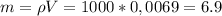 m = \rho V = 1000 * 0,0069 = 6.9