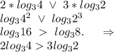 2*log_34\ \vee\ 3*log_32\\log_34^2\ \vee\ log_32^3\\log_316\ \ log_38.\ \ \ \ \Rightarrow\\2log_343log_32