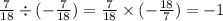 \frac{7}{18} \div ( - \frac{7}{18} ) = \frac{7}{18} \times ( - \frac{18}{7} ) = - 1