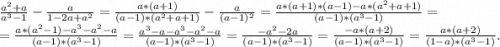 \frac{a^2+a}{a^3-1} -\frac{a}{1-2a+a^2} =\frac{a*(a+1)}{(a-1)*(a^2+a+1)} -\frac{a}{(a-1)^2}=\frac{a*(a+1)*(a-1)-a*(a^2+a+1)}{(a-1)*(a^3-1)} =\\=\frac{a*(a^2-1)-a^3-a^2-a}{(a-1)*(a^3-1)} =\frac{a^3-a-a^3-a^2-a}{(a-1)*(a^3-1)}=\frac{-a^2-2a}{(a-1)*(a^3-1)} =\frac{-a*(a+2)}{(a-1)*(a^3-1)}=\frac{a*(a+2)}{(1-a)*(a^3-1)}.