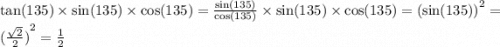 \tan(135) \times \sin(135) \times \cos(135) = \frac{ \sin(135) }{ \cos(135) } \times \sin(135) \times \cos(135) = { (\sin(135)) }^{2} = {( \frac{ \sqrt{2} }{2}) }^{2} = \frac{1}{2}