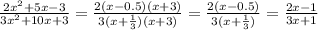 \frac{2 {x}^{2} + 5x - 3}{3 {x}^{2} + 10x + 3} = \frac{2(x - 0.5)(x + 3)}{3(x + \frac{1}{3})(x + 3) } = \frac{2(x - 0.5)}{3(x + \frac{1}{3} )} = \frac{2x - 1}{3x + 1}