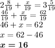 2 \frac{8}{19} + \frac{x}{19} = 3 \frac{5}{19} \\ \frac{46}{19} + \frac{x}{19} = \frac{62}{19} \\ 46 + x = 62 \\ x = 62 - 46 \\ \boldsymbol{x = 16}