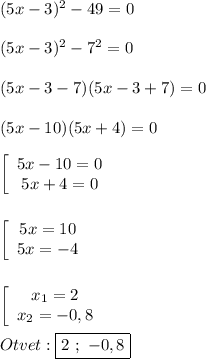 (5x-3)^{2}-49=0\\\\(5x-3)^{2} -7^{2}=0\\\\(5x-3-7)(5x-3+7)=0\\\\(5x-10)(5x+4)=0\\\\\left[\begin{array}{ccc}5x-10=0\\5x+4=0\end{array}\right\\\\\\\left[\begin{array}{ccc}5x=10\\5x=-4\end{array}\right\\\\\\\left[\begin{array}{ccc}x_{1}=2 \\x_{2}=-0,8 \end{array}\right\\\\Otvet:\boxed{2 \ ; \ -0,8}