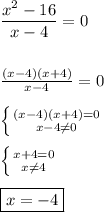 \dfrac{x^{2}-16 }{x-4}=0\\\\\\\frac{(x-4)(x+4)}{x-4} =0\\\\\left \{ {{(x-4)(x+4)=0} \atop {x-4\neq0 }} \right. \\\\\left \{ {{x+4=0} \atop {x\neq4 }} \right.\\\\\boxed{x=-4}