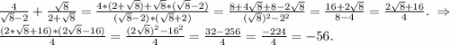 \frac{4}{\sqrt{8}-2 } +\frac{\sqrt{8} }{2+\sqrt{8} } =\frac{4*(2+\sqrt{8}) +\sqrt{8}*(\sqrt{8}-2) }{(\sqrt{8}-2)*(\sqrt{8}+2) } =\frac{8+4\sqrt{8}+8-2\sqrt{8} }{(\sqrt{8})^2-2^2 }=\frac{16+2\sqrt{8} }{8-4} =\frac{2\sqrt{8}+16}{4}.\ \Rightarrow\\\frac{(2*\sqrt{8}+16)*(2\sqrt{8}-16) }{4}=\frac{(2\sqrt{8})^2-16^2 }{4}=\frac{32-256}{4}=\frac{-224}{4}=-56.