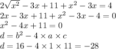 2 \sqrt{x ^{2} } - 3x + 11 + x {}^{2} - 3x = 4 \\ 2x - 3x + 11 + x {}^{2} - 3x - 4 = 0 \\ x {}^{2} - 4x + 11 = 0 \\ d = b {}^{2} - 4 \times a \times c \\ d = 16 - 4 \times 1 \times 11 = - 28 \\