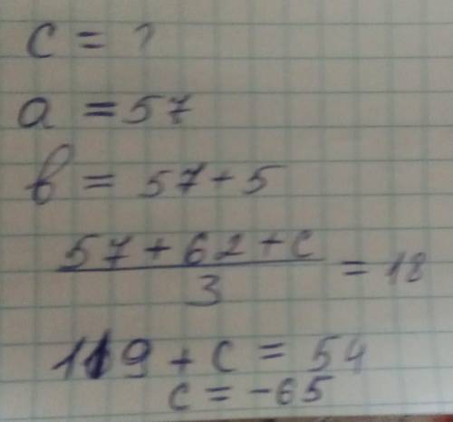Найдите С,если а=57,б на 5 больше а и среднее арифметическое этих чисел равно 18. ответьте просто эт