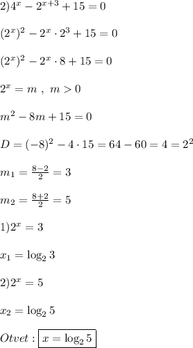 2)4^{x}-2^{x+3} +15=0\\\\(2^{x} )^{2}-2^{x}\cdot2^3+15=0\\\\(2^{x} )^{2}-2^{x}\cdot8 +15=0\\\\2^{x} =m \ , \ m0\\\\m^{2} -8m+15=0\\\\D=(-8)^{2} -4\cdot15=64-60=4=2^{2}\\\\m_{1} =\frac{8-2}{2}=3\\\\m_{2}=\frac{8+2}{2}=5\\\\1)2^{x} =3\\\\x_{1} =\log_{2}3\\\\2)2^{x}=5\\\\x_{2}=\log_{2}5 \\\\Otvet:\boxed{x=\log_{2}5}