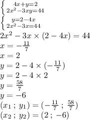 \left \{ {{4x + y = 2} \atop { {2x}^{2} - 3xy = 44}} \right. \\ \left \{ {{y = 2 - 4x} \atop { {2x}^{2} - 3x = 44 }} \right. \\ {2x}^{2} - 3x \times (2 - 4x) = 44 \\ x = - \frac{11}{7} \\ x = 2 \\ y =2 - 4 \times ( - \frac{11}{7} ) \\ y = 2 - 4 \times 2 \\ y = \frac{58}{7} \\ y = - 6 \\ ( x _{1} \: ; \: y_{1}) = ( - \frac{11}{7} \: ; \: \frac{58}{7} ) \\ ( x_{2} \: ; \: y_{2}) = (2 \: ; \: - 6)