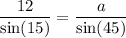 \displaystyle \frac{12}{ \sin(15) } = \frac{a}{ \sin(45) }