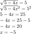 \sqrt{5 - 4x} = 5 \\ \sqrt{5 - 4x} {}^{2} = {5}^{2} \\ 5 - 4x = 25 \\ - 4x = 25 - 5 \\ - 4x = 20 \\ x = - 5