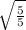 \sqrt{ \frac{5}{5} }