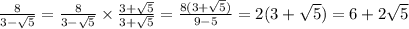 \frac{8}{3 - \sqrt{5} } = \frac{8}{3 - \sqrt{5} } \times \frac{3 + \sqrt{5} }{3 + \sqrt{5} } = \frac{8(3 + \sqrt{5}) }{9 - 5} = 2(3 + \sqrt{5} ) = 6 + 2 \sqrt{5}