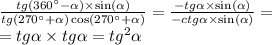 \frac{tg(360^{\circ} - \alpha ) \times \sin( \alpha ) }{tg(270^{\circ} + \alpha ) \cos( 270^{\circ} + \alpha ) } = \frac{ - tg \alpha \times \sin( \alpha ) }{ - ctg \alpha \times \sin( \alpha ) } = \\ = tg \alpha \times tg \alpha = tg {}^{2} \alpha