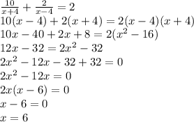 \frac{10}{x + 4} + \frac{2}{x - 4} = 2 \\ 10(x - 4) + 2(x + 4) = 2(x - 4)(x + 4) \\ 10x - 40 + 2x + 8 = 2( {x}^{2} - 16) \\ 12x - 32 = 2 {x}^{2} - 32 \\ 2 {x}^{2} - 12x - 32 + 32 = 0 \\ 2 {x}^{2} - 12x = 0 \\ 2x(x - 6) = 0 \\ x - 6 = 0 \\ x = 6