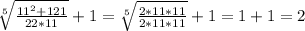 \sqrt[5]{\frac{11^2+121}{22*11} } +1=\sqrt[5]{\frac{2*11*11}{2*11*11} } +1=1+1=2