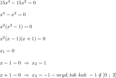 15x^{4}-15x^{2}=0\\\\x^{4} -x^{2}=0\\\\x^{2}(x^{2}-1)=0\\\\x^{2}(x-1)(x+1)=0\\\\x_{1}=0\\\\x-1=0 \ \Rightarrow \ x_{2} =1\\\\x+1=0 \ \Rightarrow \ x_{3} =-1-neyd,tak \ kak \ -1\notin [0 \ ; \ 2]