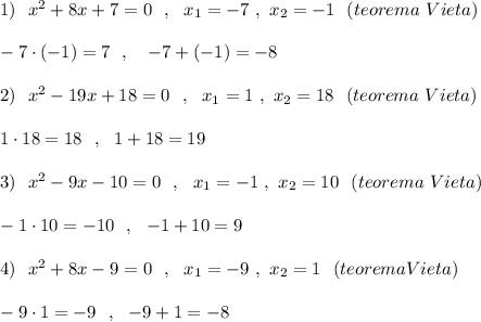 1)\ \ x^2+8x+7=0\ \ ,\ \ x_1=-7\ ,\ x_2=-1\ \ (teorema\ Vieta)\\\\-7\cdot (-1)=7\ \ ,\ \ \ -7+(-1)=-8\\\\2)\ \ x^2-19x+18=0\ \ ,\ \ x_1=1\ ,\ x_2=18\ \ (teorema\ Vieta)\\\\1\cdot 18=18\ \ ,\ \ 1+18=19\\\\3)\ \ x^2-9x-10=0\ \ ,\ \ x_1=-1\ ,\ x_2=10\ \ (teorema\ Vieta)\\\\-1\cdot 10=-10\ \ ,\ \ -1+10=9\\\\4)\ \ x^2+8x-9=0\ \ ,\ \ x_1=-9\ ,\ x_2=1\ \ (teorema Vieta)\\\\-9\cdot 1=-9\ \ ,\ \ -9+1=-8