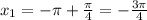 x_{1} = - \pi + \frac{\pi}{4} = - \frac{3\pi}{4}